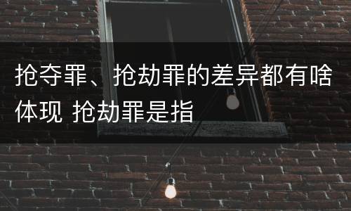 抢夺罪、抢劫罪的差异都有啥体现 抢劫罪是指
