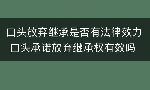 口头放弃继承是否有法律效力 口头承诺放弃继承权有效吗