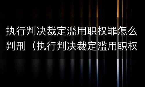 执行判决裁定滥用职权罪怎么判刑（执行判决裁定滥用职权罪是故意还是过失）
