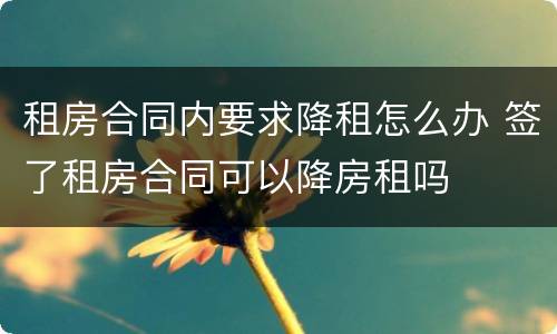 租房合同内要求降租怎么办 签了租房合同可以降房租吗