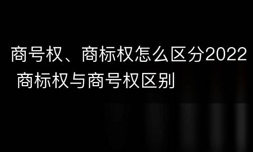 商号权、商标权怎么区分2022 商标权与商号权区别