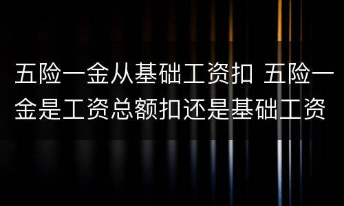 五险一金从基础工资扣 五险一金是工资总额扣还是基础工资扣