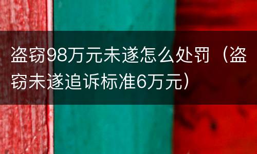 盗窃98万元未遂怎么处罚（盗窃未遂追诉标准6万元）