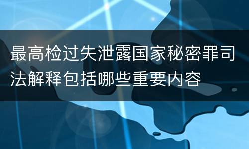最高检过失泄露国家秘密罪司法解释包括哪些重要内容
