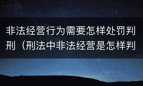 非法经营行为需要怎样处罚判刑（刑法中非法经营是怎样判刑的）
