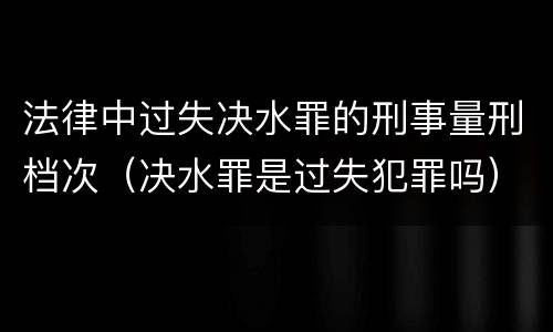 法律中过失决水罪的刑事量刑档次（决水罪是过失犯罪吗）