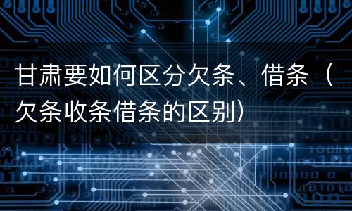 甘肃要如何区分欠条、借条（欠条收条借条的区别）