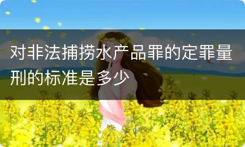 对非法捕捞水产品罪的定罪量刑的标准是多少