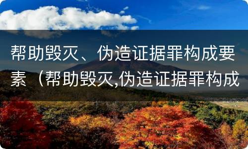 帮助毁灭、伪造证据罪构成要素（帮助毁灭,伪造证据罪构成要素有哪些）