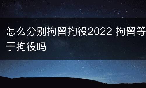 怎么分别拘留拘役2022 拘留等于拘役吗