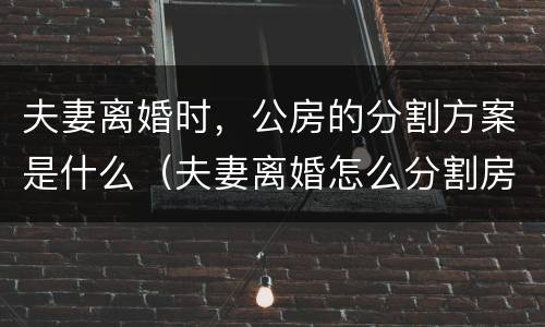 夫妻离婚时，公房的分割方案是什么（夫妻离婚怎么分割房管所公房）