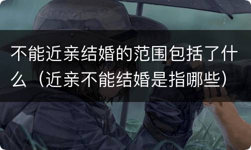 不能近亲结婚的范围包括了什么（近亲不能结婚是指哪些）