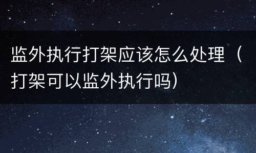 监外执行打架应该怎么处理（打架可以监外执行吗）