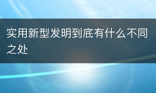 实用新型发明到底有什么不同之处