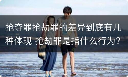 抢夺罪抢劫罪的差异到底有几种体现 抢劫罪是指什么行为?