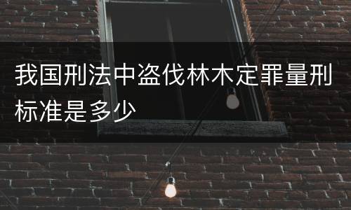 我国刑法中盗伐林木定罪量刑标准是多少
