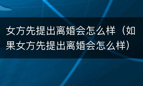 女方先提出离婚会怎么样（如果女方先提出离婚会怎么样）