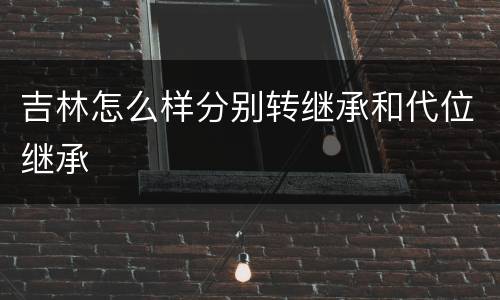 吉林怎么样分别转继承和代位继承