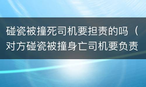 碰瓷被撞死司机要担责的吗（对方碰瓷被撞身亡司机要负责任吗）