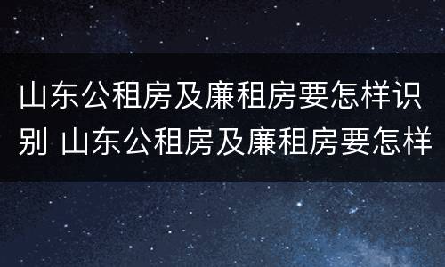 山东公租房及廉租房要怎样识别 山东公租房及廉租房要怎样识别呢
