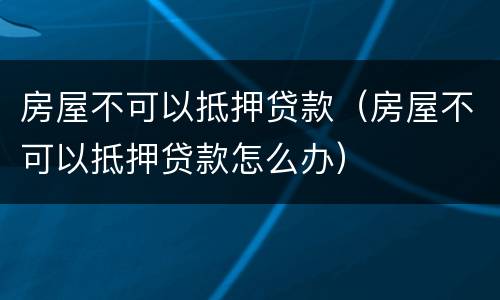 房屋不可以抵押贷款（房屋不可以抵押贷款怎么办）