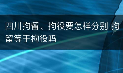 四川拘留、拘役要怎样分别 拘留等于拘役吗