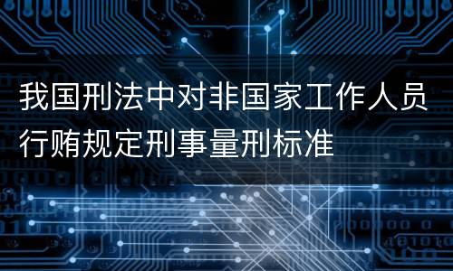 我国刑法中对非国家工作人员行贿规定刑事量刑标准