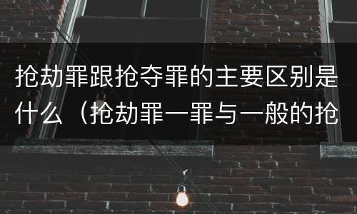 抢劫罪跟抢夺罪的主要区别是什么（抢劫罪一罪与一般的抢劫罪区别）