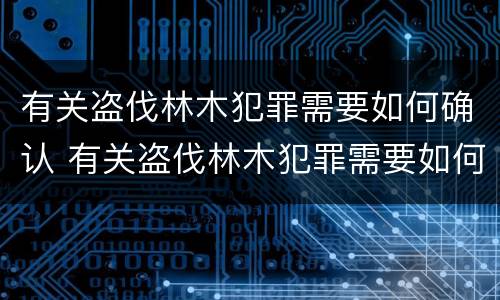 有关盗伐林木犯罪需要如何确认 有关盗伐林木犯罪需要如何确认罪名