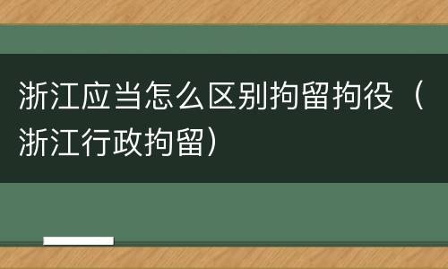 浙江应当怎么区别拘留拘役（浙江行政拘留）