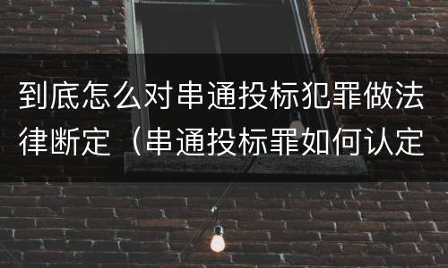 到底怎么对串通投标犯罪做法律断定（串通投标罪如何认定）