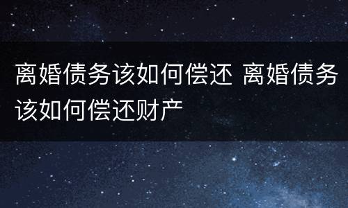 离婚债务该如何偿还 离婚债务该如何偿还财产