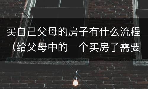 买自己父母的房子有什么流程（给父母中的一个买房子需要什么手续）