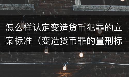 怎么样认定变造货币犯罪的立案标准（变造货币罪的量刑标准）