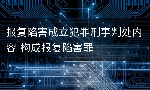 报复陷害成立犯罪刑事判处内容 构成报复陷害罪