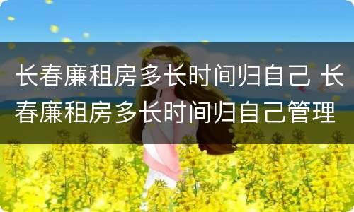 长春廉租房多长时间归自己 长春廉租房多长时间归自己管理