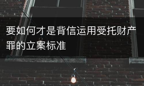 要如何才是背信运用受托财产罪的立案标准