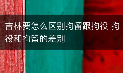 吉林要怎么区别拘留跟拘役 拘役和拘留的差别