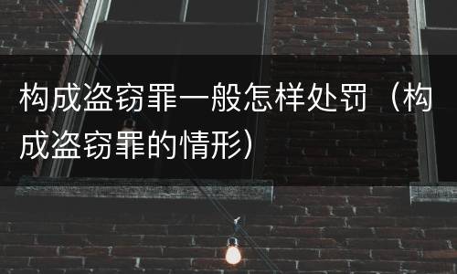 构成盗窃罪一般怎样处罚（构成盗窃罪的情形）
