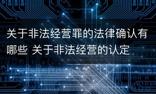 关于非法经营罪的法律确认有哪些 关于非法经营的认定