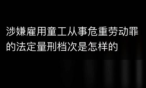 涉嫌雇用童工从事危重劳动罪的法定量刑档次是怎样的