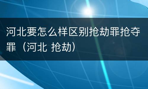 河北要怎么样区别抢劫罪抢夺罪（河北 抢劫）