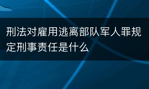 刑法对雇用逃离部队军人罪规定刑事责任是什么