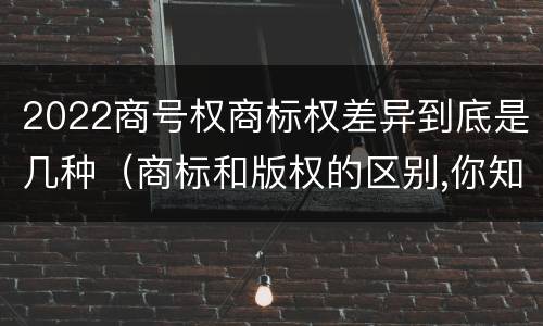 2022商号权商标权差异到底是几种（商标和版权的区别,你知道多少?）