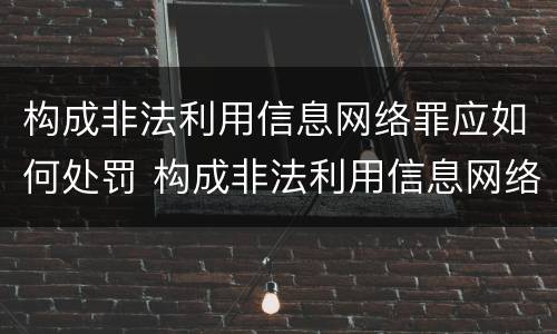 构成非法利用信息网络罪应如何处罚 构成非法利用信息网络罪应如何处罚他人
