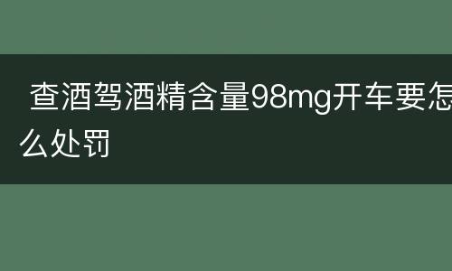  查酒驾酒精含量98mg开车要怎么处罚