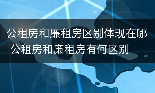 公租房和廉租房区别体现在哪 公租房和廉租房有何区别