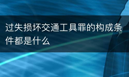 过失损坏交通工具罪的构成条件都是什么