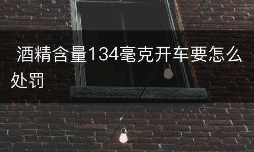  酒精含量134毫克开车要怎么处罚