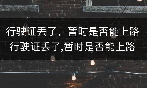 行驶证丢了，暂时是否能上路 行驶证丢了,暂时是否能上路了